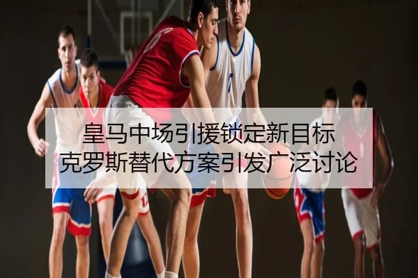 皇马中场引援锁定新目标 克罗斯替代方案引发广泛讨论